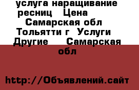  услуга наращивание ресниц › Цена ­ 700 - Самарская обл., Тольятти г. Услуги » Другие   . Самарская обл.